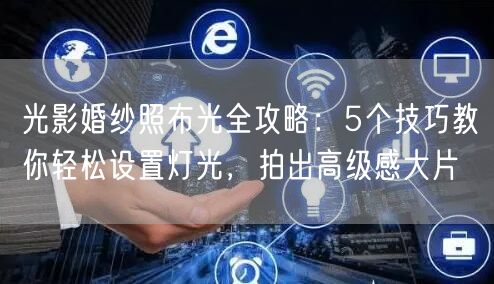 光影婚纱照布光全攻略：5个技巧教你轻松设置灯光，拍出高级感大片