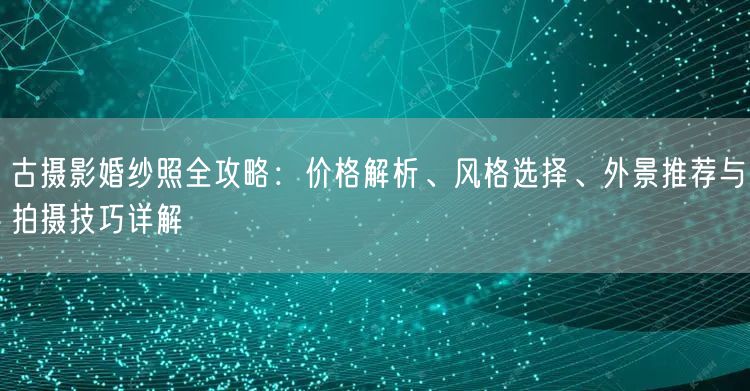 古摄影婚纱照全攻略:价格解析、风格选择、外景推荐与拍摄技巧详解