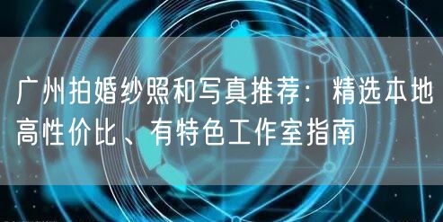 广州拍婚纱照和写真推荐：精选本地高性价比、有特色工作室指南