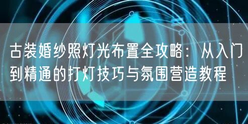 古装婚纱照灯光布置全攻略：从入门到精通的打灯技巧与氛围营造教程