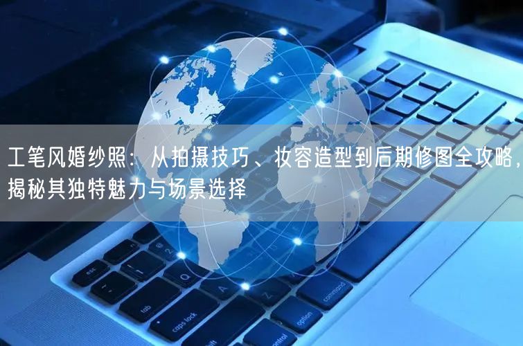 工笔风婚纱照:从拍摄技巧、妆容造型到后期修图全攻略,揭秘其独特魅力与场景选择