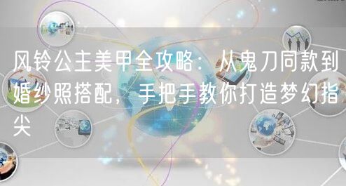 风铃公主美甲全攻略：从鬼刀同款到婚纱照搭配，手把手教你打造梦幻指尖