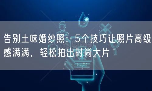 告别土味婚纱照:5个技巧让照片高级感满满,轻松拍出时尚大片