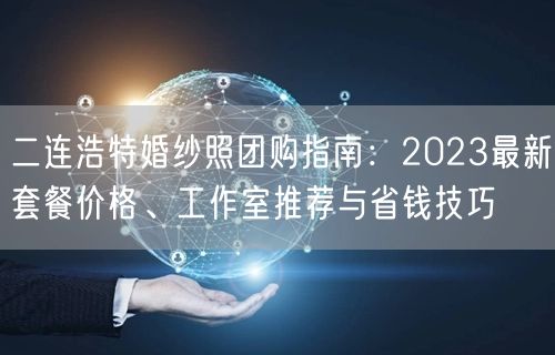 二连浩特婚纱照团购指南：2023最新套餐价格、工作室推荐与省钱技巧