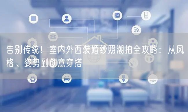 告别传统！室内外西装婚纱照潮拍全攻略：从风格、姿势到创意穿搭