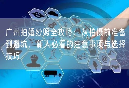广州拍婚纱照全攻略：从拍摄前准备到避坑，新人必看的注意事项与选择技巧