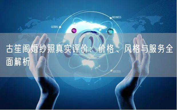 古笙阁婚纱照真实评价:价格、风格与服务全面解析