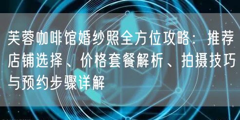 芙蓉咖啡馆婚纱照全方位攻略：推荐店铺选择、价格套餐解析、拍摄技巧与预约步骤详解