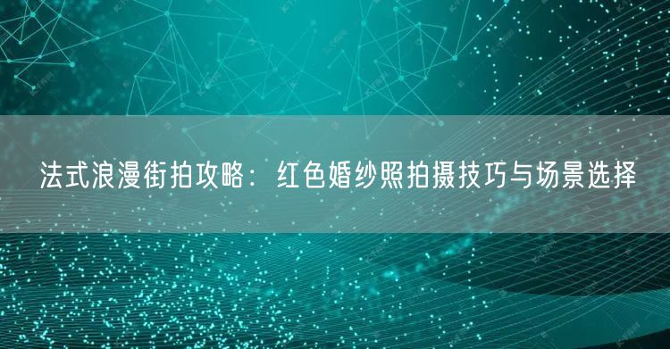 法式浪漫街拍攻略:红色婚纱照拍摄技巧与场景选择