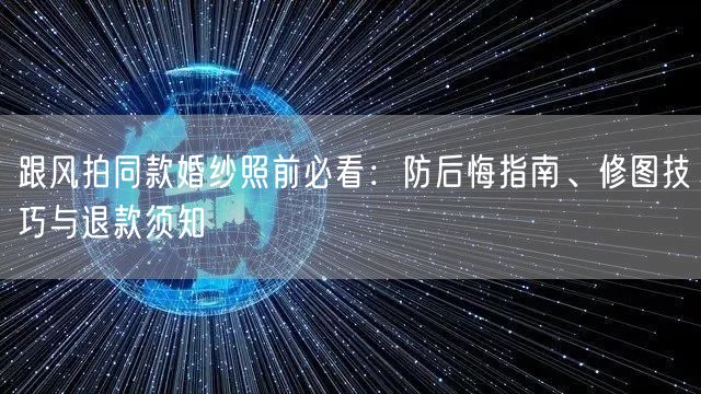 跟风拍同款婚纱照前必看：防后悔指南、修图技巧与退款须知