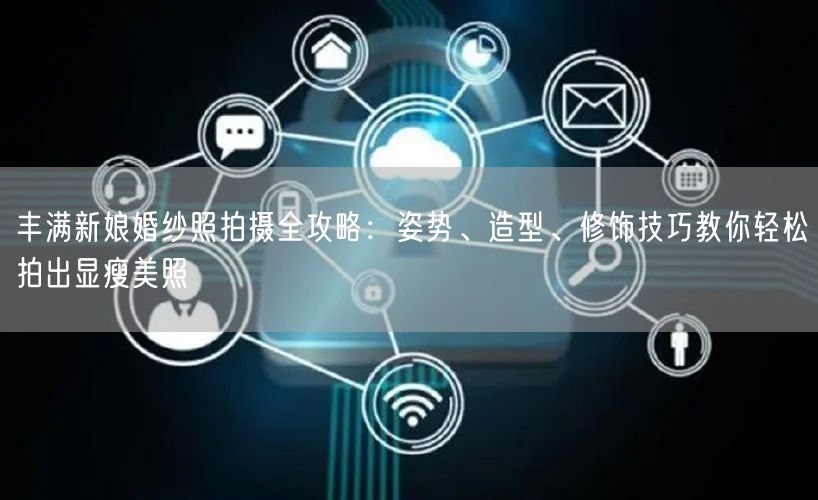丰满新娘婚纱照拍摄全攻略:姿势、造型、修饰技巧教你轻松拍出显瘦美照