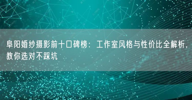 阜阳婚纱摄影前十口碑榜:工作室风格与性价比全解析,教你选对不踩坑