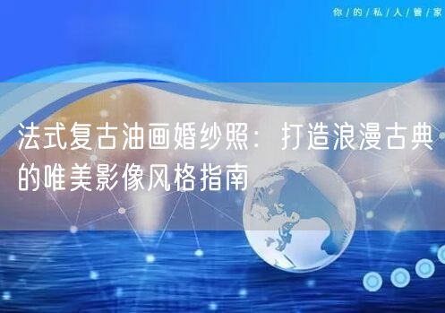 法式复古油画婚纱照：打造浪漫古典的唯美影像风格指南