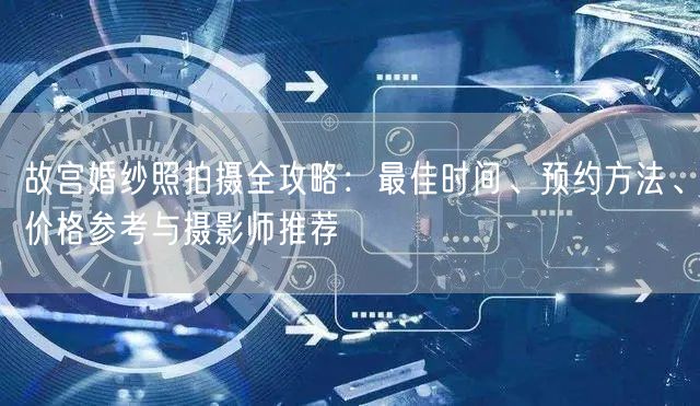 故宫婚纱照拍摄全攻略：最佳时间、预约方法、价格参考与摄影师推荐