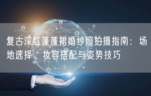 复古深红蓬蓬裙婚纱照拍摄指南:场地选择、妆容搭配与姿势技巧