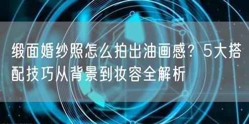 缎面婚纱照怎么拍出油画感？5大搭配技巧从背景到妆容全解析