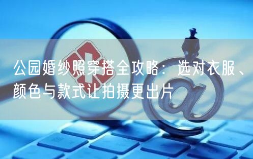 公园婚纱照穿搭全攻略:选对衣服、颜色与款式让拍摄更出片