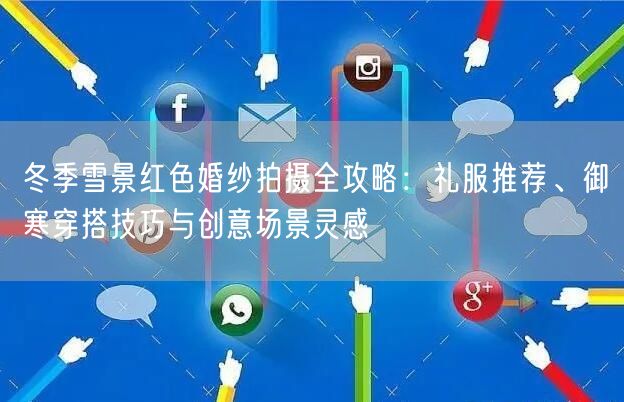 冬季雪景红色婚纱拍摄全攻略：礼服推荐、御寒穿搭技巧与创意场景灵感