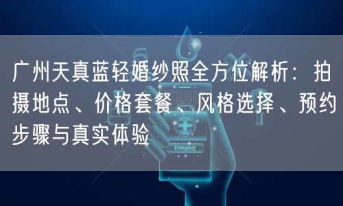 广州天真蓝轻婚纱照全方位解析：拍摄地点、价格套餐、风格选择、预约步骤与真实体验