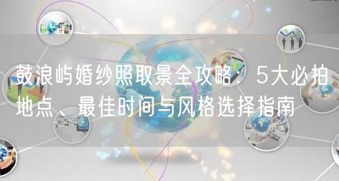 鼓浪屿婚纱照取景全攻略：5大必拍地点、最佳时间与风格选择指南