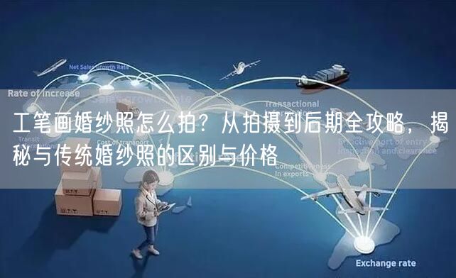 工笔画婚纱照怎么拍?从拍摄到后期全攻略,揭秘与传统婚纱照的区别与价格
