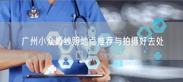 广州小众婚纱照地点推荐与拍摄好去处