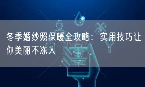 冬季婚纱照保暖全攻略：实用技巧让你美丽不冻人