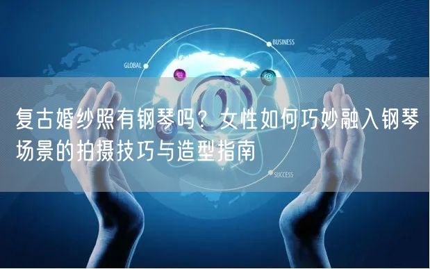 复古婚纱照有钢琴吗？女性如何巧妙融入钢琴场景的拍摄技巧与造型指南