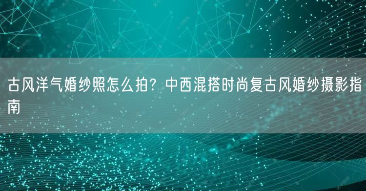 古风洋气婚纱照怎么拍?中西混搭时尚复古风婚纱摄影指南
