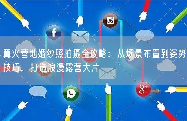 篝火营地婚纱照拍摄全攻略:从场景布置到姿势技巧,打造浪漫露营大片