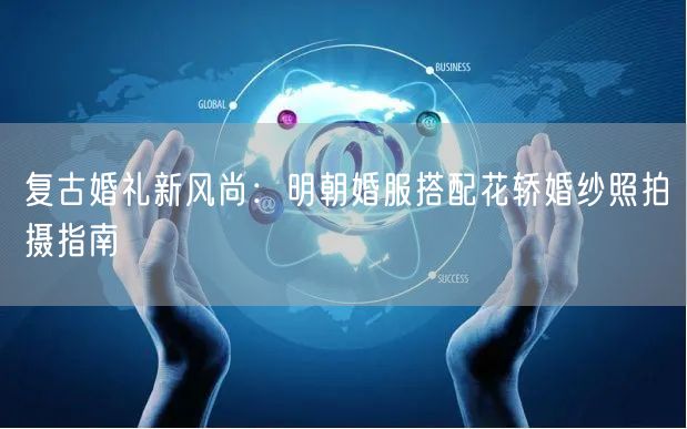 复古婚礼新风尚:明朝婚服搭配花轿婚纱照拍摄指南