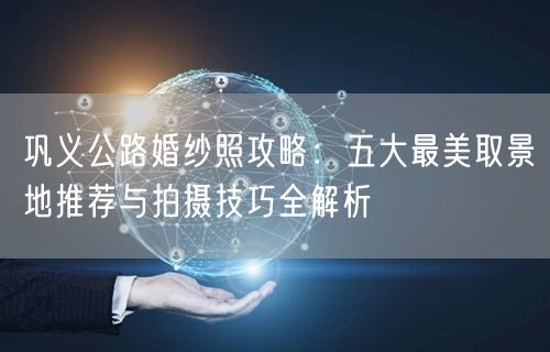 巩义公路婚纱照攻略：五大最美取景地推荐与拍摄技巧全解析