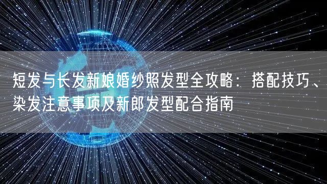 短发与长发新娘婚纱照发型全攻略：搭配技巧、染发注意事项及新郎发型配合指南