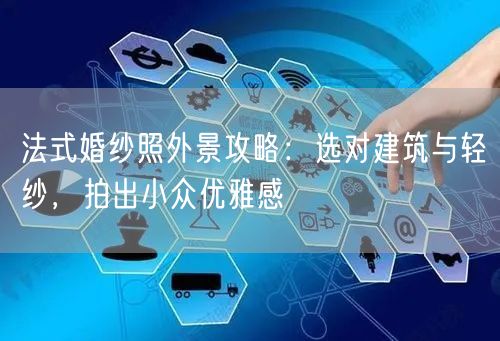 法式婚纱照外景攻略：选对建筑与轻纱，拍出小众优雅感