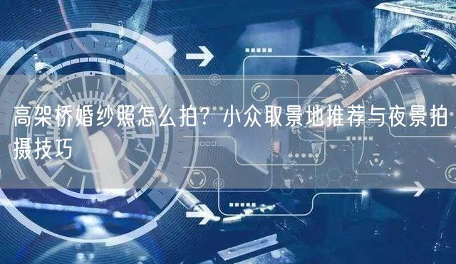 高架桥婚纱照怎么拍?小众取景地推荐与夜景拍摄技巧