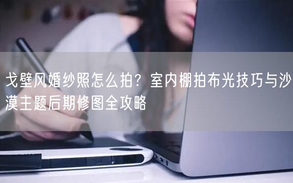 戈壁风婚纱照怎么拍？室内棚拍布光技巧与沙漠主题后期修图全攻略