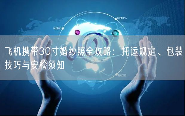 飞机携带30寸婚纱照全攻略：托运规定、包装技巧与安检须知