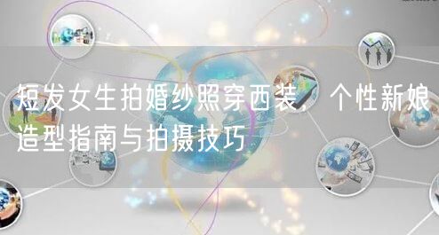 短发女生拍婚纱照穿西装，个性新娘造型指南与拍摄技巧