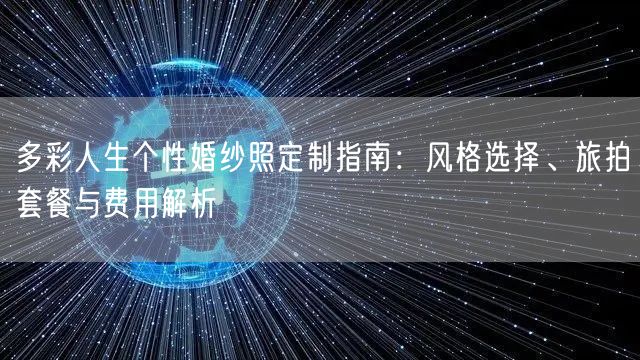 多彩人生个性婚纱照定制指南：风格选择、旅拍套餐与费用解析