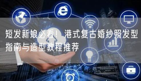 短发新娘必看！港式复古婚纱照发型指南与造型教程推荐