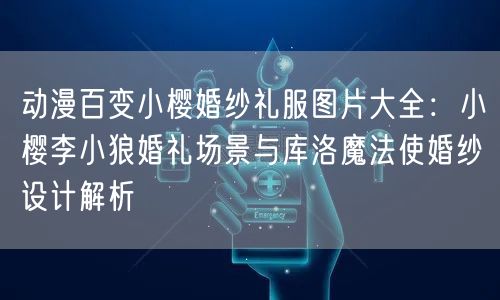 动漫百变小樱婚纱礼服图片大全：小樱李小狼婚礼场景与库洛魔法使婚纱设计解析