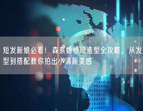 短发新娘必看！森系婚纱照造型全攻略，从发型到搭配教你拍出小清新美感
