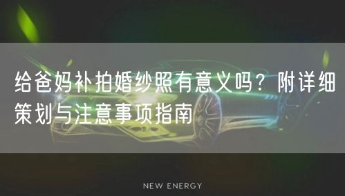 给爸妈补拍婚纱照有意义吗?附详细策划与注意事项指南