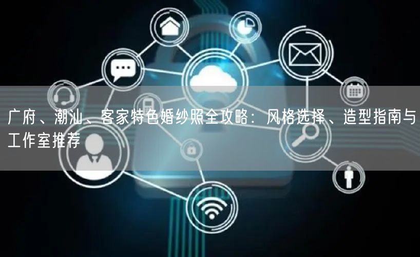 广府、潮汕、客家特色婚纱照全攻略：风格选择、造型指南与工作室推荐