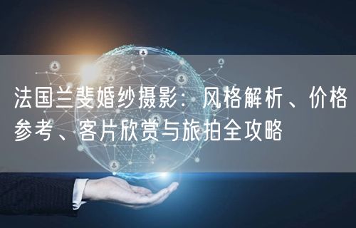 法国兰斐婚纱摄影：风格解析、价格参考、客片欣赏与旅拍全攻略