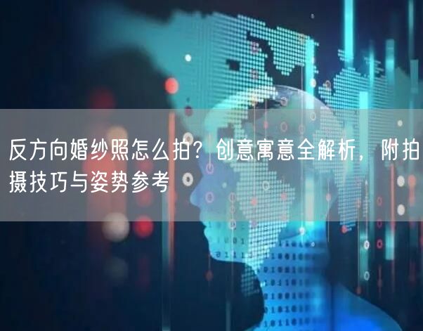 反方向婚纱照怎么拍?创意寓意全解析,附拍摄技巧与姿势参考