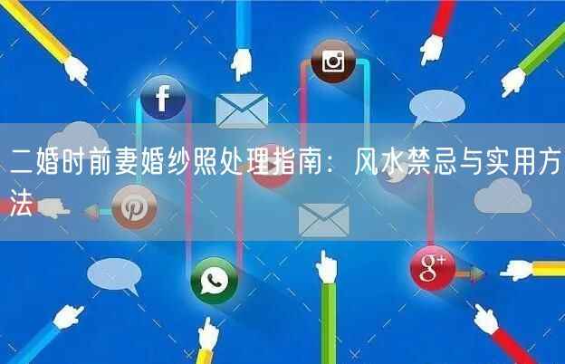 二婚时前妻婚纱照处理指南:风水禁忌与实用方法