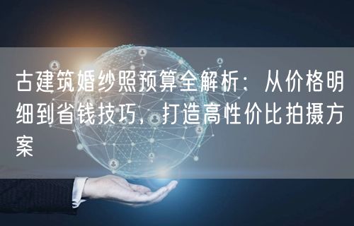 古建筑婚纱照预算全解析:从价格明细到省钱技巧,打造高性价比拍摄方案