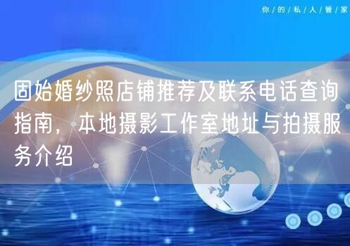 固始婚纱照店铺推荐及联系电话查询指南，本地摄影工作室地址与拍摄服务介绍