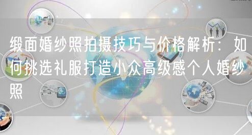 缎面婚纱照拍摄技巧与价格解析：如何挑选礼服打造小众高级感个人婚纱照